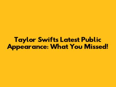 Taylor Swift's Latest Public Appearance: What You Missed!