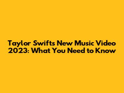 Taylor Swift's New Music Video 2023: What You Need to Know
