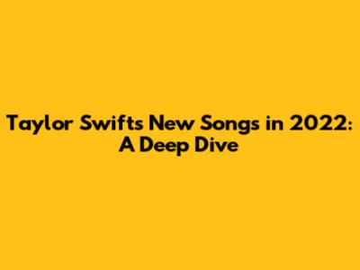 Taylor Swift's New Songs in 2022: A Deep Dive