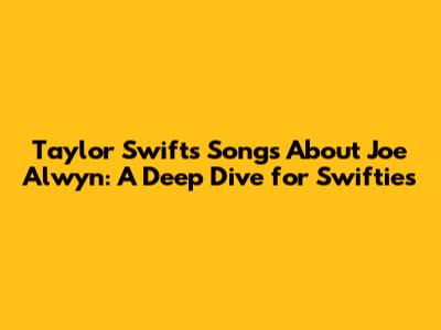 Taylor Swift's Songs About Joe Alwyn: A Deep Dive for Swifties