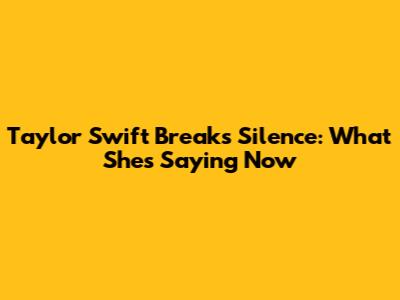Taylor Swift Breaks Silence: What She's Saying Now