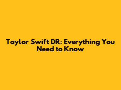 Taylor Swift DR: Everything You Need to Know