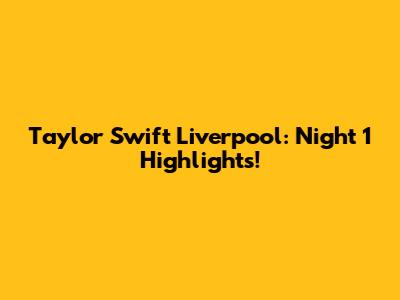 Taylor Swift Liverpool: Night 1 Highlights!