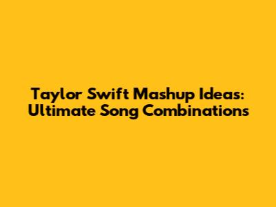 Taylor Swift Mashup Ideas: Ultimate Song Combinations
