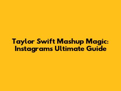 Taylor Swift Mashup Magic: Instagram's Ultimate Guide