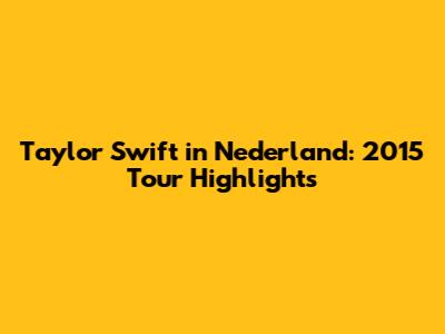 Taylor Swift in Nederland: 2015 Tour Highlights