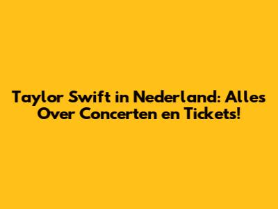 Taylor Swift in Nederland: Alles Over Concerten en Tickets!