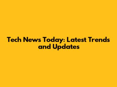 Tech News Today: Latest Trends and Updates