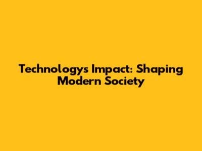 Technology's Impact: Shaping Modern Society