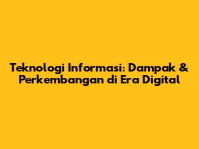 Teknologi Informasi: Dampak & Perkembangan di Era Digital