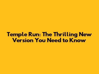 Temple Run: The Thrilling New Version You Need to Know
