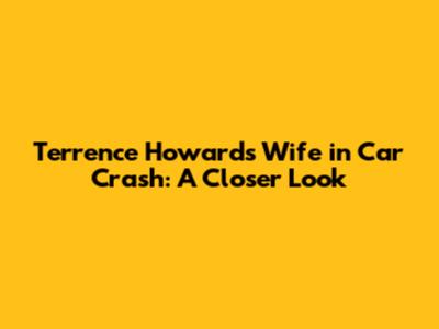 Terrence Howard's Wife in Car Crash: A Closer Look