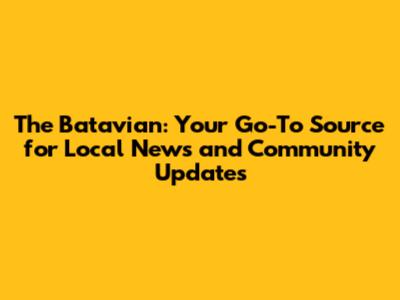 The Batavian: Your Go-To Source for Local News and Community Updates