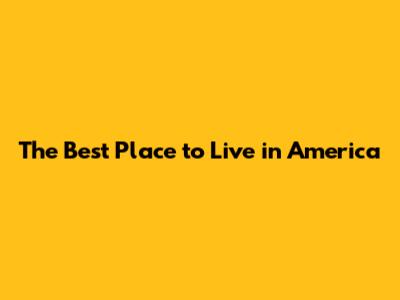 The Best Place to Live in America