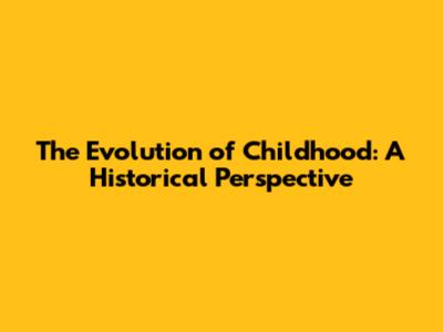 The Evolution of Childhood: A Historical Perspective