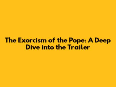 The Exorcism of the Pope: A Deep Dive into the Trailer