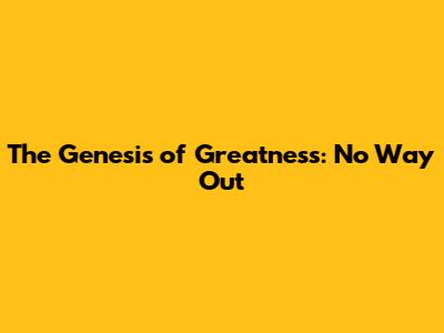 The Genesis of Greatness: No Way Out