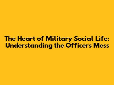 The Heart of Military Social Life: Understanding the Officers' Mess