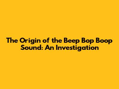The Origin of the Beep Bop Boop Sound: An Investigation