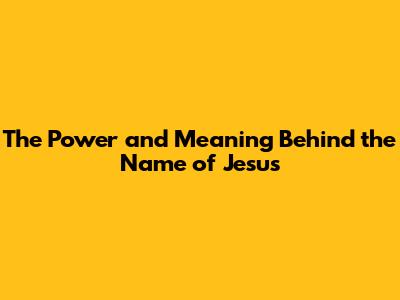 The Power and Meaning Behind the Name of Jesus