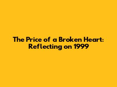 The Price of a Broken Heart: Reflecting on 1999