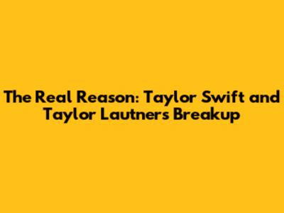 The Real Reason: Taylor Swift and Taylor Lautner's Breakup