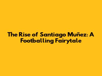 The Rise of Santiago Muñez: A Footballing Fairytale