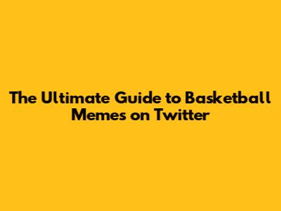The Ultimate Guide to Basketball Memes on Twitter