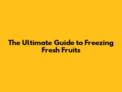 The Ultimate Guide to Freezing Fresh Fruits