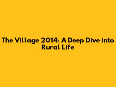 The Village 2014: A Deep Dive into Rural Life