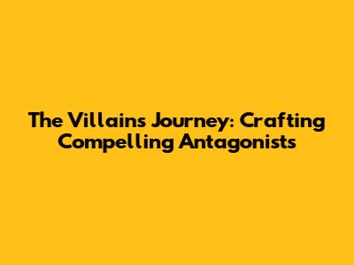 The Villain's Journey: Crafting Compelling Antagonists