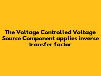 The Voltage Controlled Voltage Source Component applies inverse transfer factor