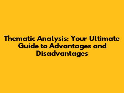 Thematic Analysis: Your Ultimate Guide to Advantages and Disadvantages