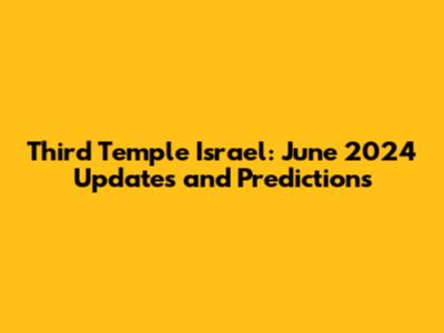 Third Temple Israel: June 2024 Updates and Predictions