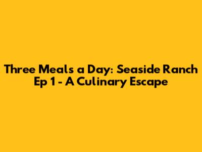 Three Meals a Day: Seaside Ranch Ep 1 - A Culinary Escape
