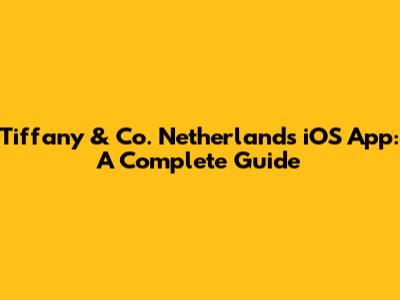 Tiffany & Co. Netherlands iOS App: A Complete Guide