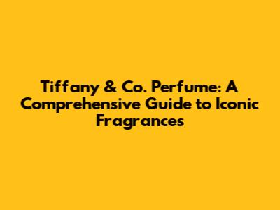 Tiffany & Co. Perfume: A Comprehensive Guide to Iconic Fragrances