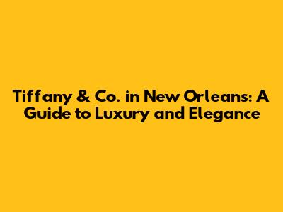 Tiffany & Co. in New Orleans: A Guide to Luxury and Elegance