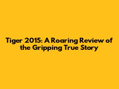 Tiger 2015: A Roaring Review of the Gripping True Story