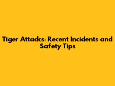 Tiger Attacks: Recent Incidents and Safety Tips