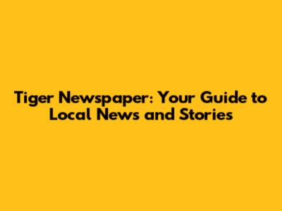Tiger Newspaper: Your Guide to Local News and Stories