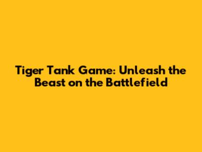 Tiger Tank Game: Unleash the Beast on the Battlefield