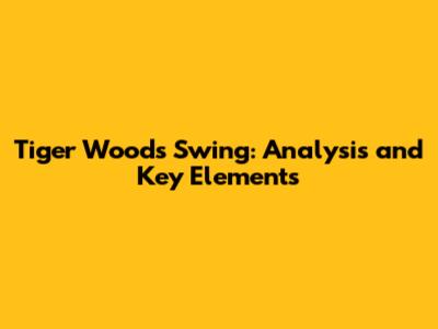 Tiger Woods Swing: Analysis and Key Elements