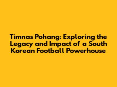 Timnas Pohang: Exploring the Legacy and Impact of a South Korean Football Powerhouse