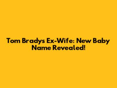 Tom Brady's Ex-Wife: New Baby Name Revealed!