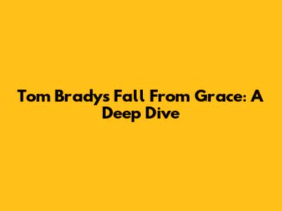 Tom Brady's Fall From Grace: A Deep Dive