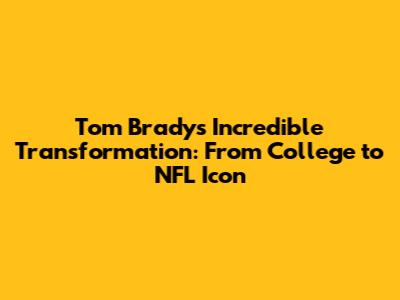 Tom Brady's Incredible Transformation: From College to NFL Icon