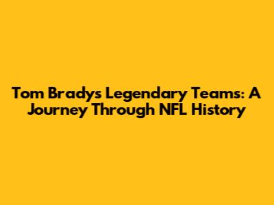 Tom Brady's Legendary Teams: A Journey Through NFL History