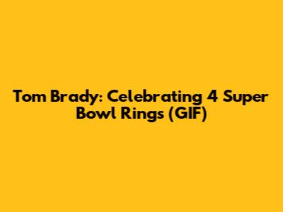 Tom Brady: Celebrating 4 Super Bowl Rings (GIF)