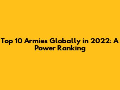 Top 10 Armies Globally in 2022: A Power Ranking